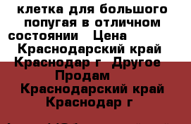 клетка для большого попугая в отличном состоянии › Цена ­ 5 000 - Краснодарский край, Краснодар г. Другое » Продам   . Краснодарский край,Краснодар г.